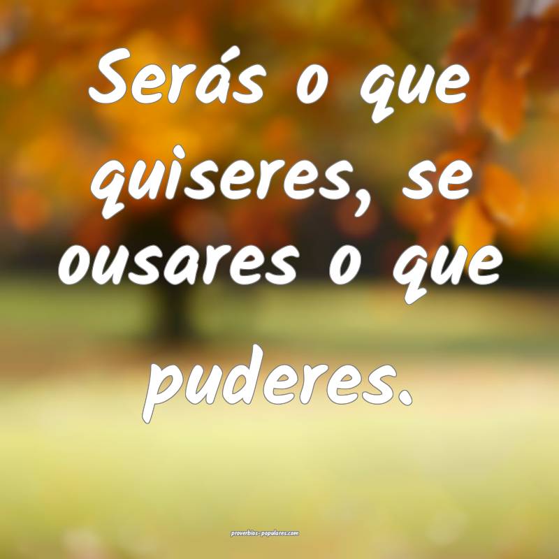 Serás o que quiseres, se ousares o que puderes.
...