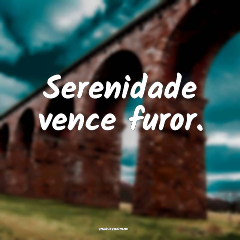 Serenidade vence furor.
...