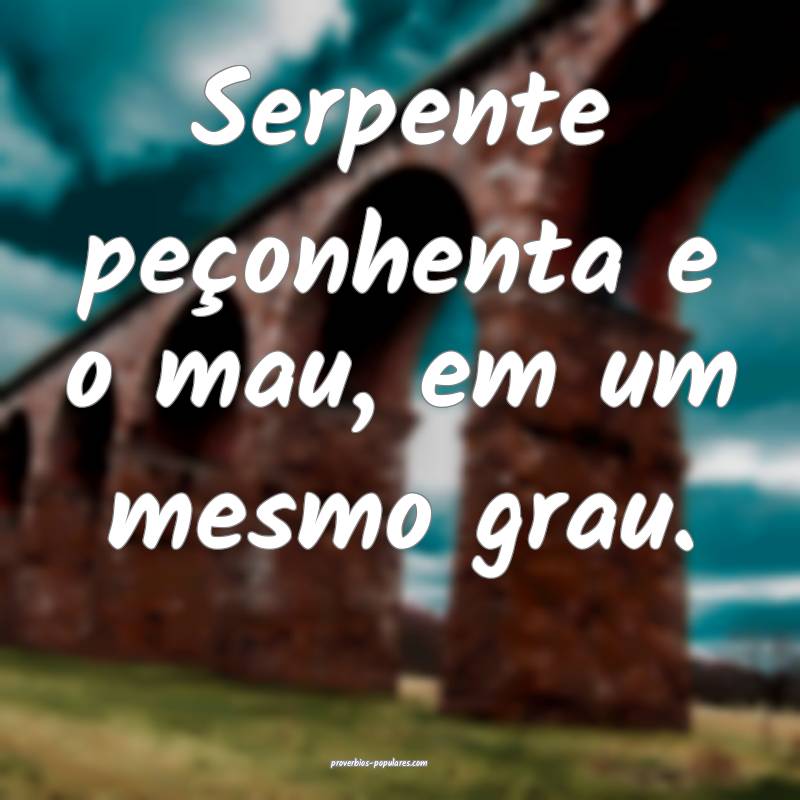 Serpente peçonhenta e o mau, em um mesmo grau.
...