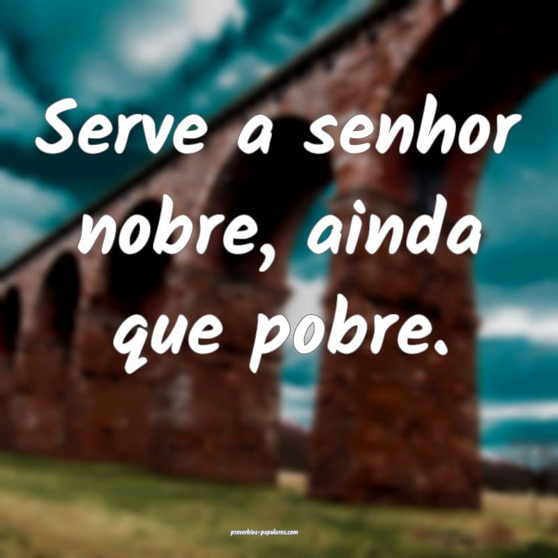 Serve a senhor nobre, ainda que pobre.
...