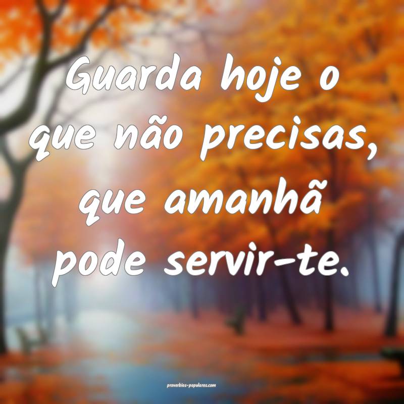 Guarda hoje o que não precisas, que amanhã pode servir-te.
...