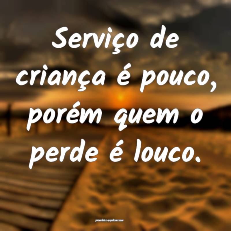 Serviço de criança é pouco, porém quem o perde é louco.
...