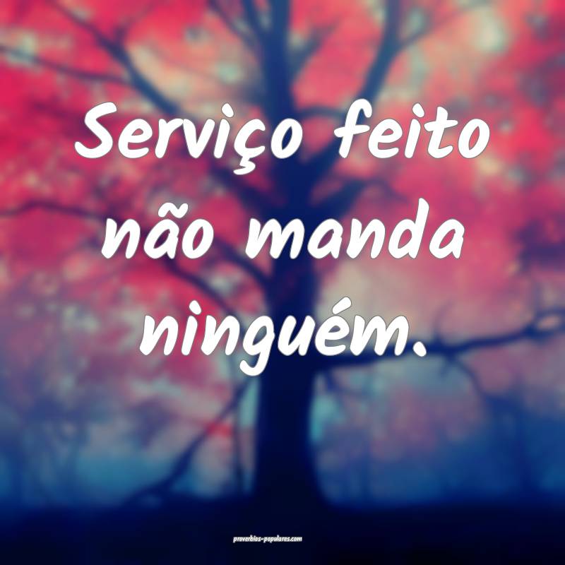 Serviço feito não manda ninguém.
 ...
