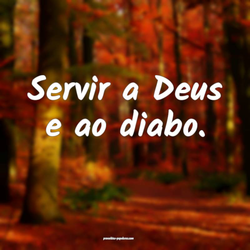 Servir a Deus e ao diabo.
...