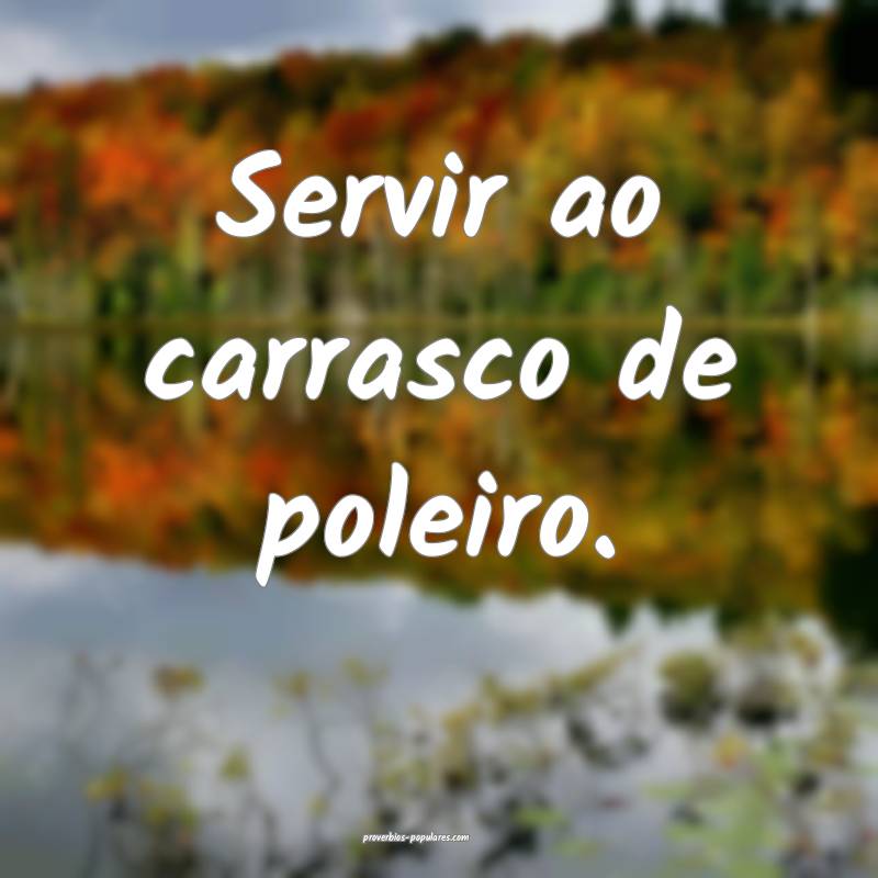 Servir ao carrasco de poleiro.
...