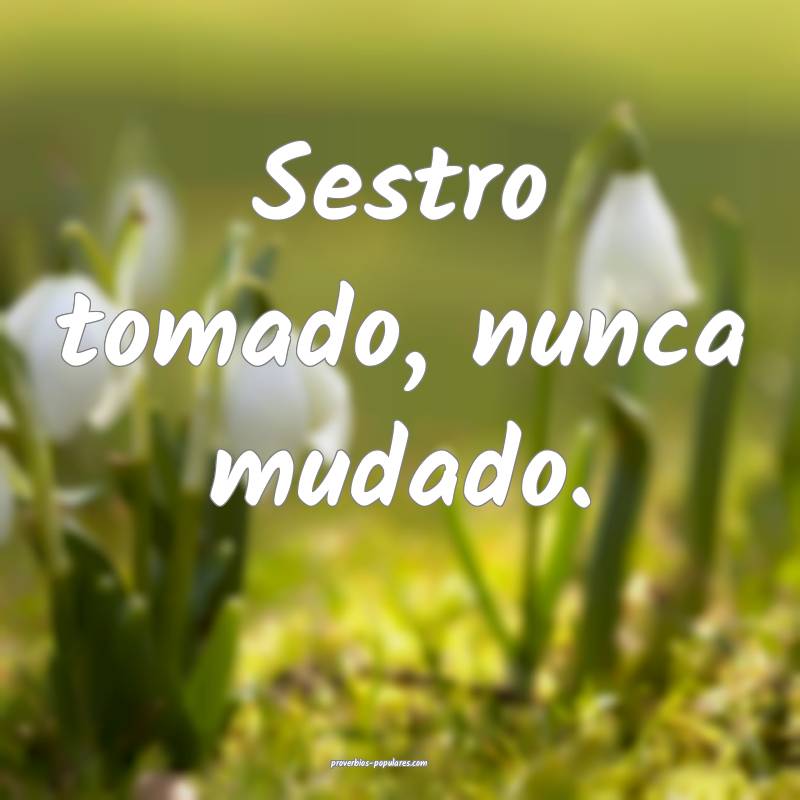 Sestro tomado, nunca mudado.
...