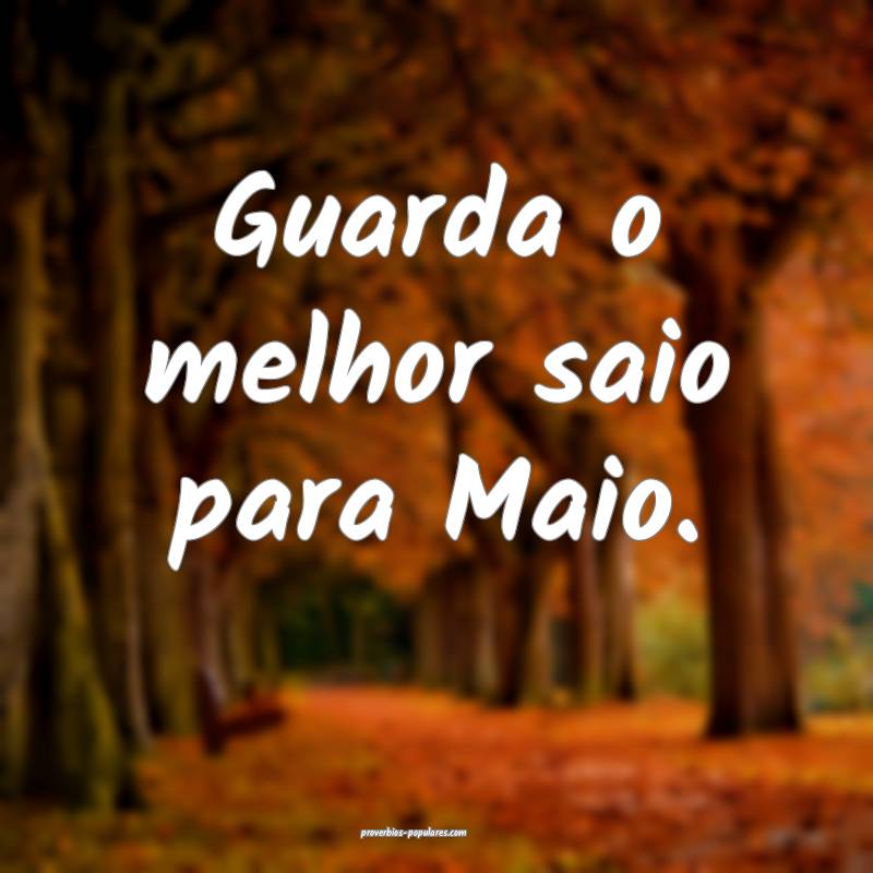 Guarda o melhor saio para Maio.
 ...
