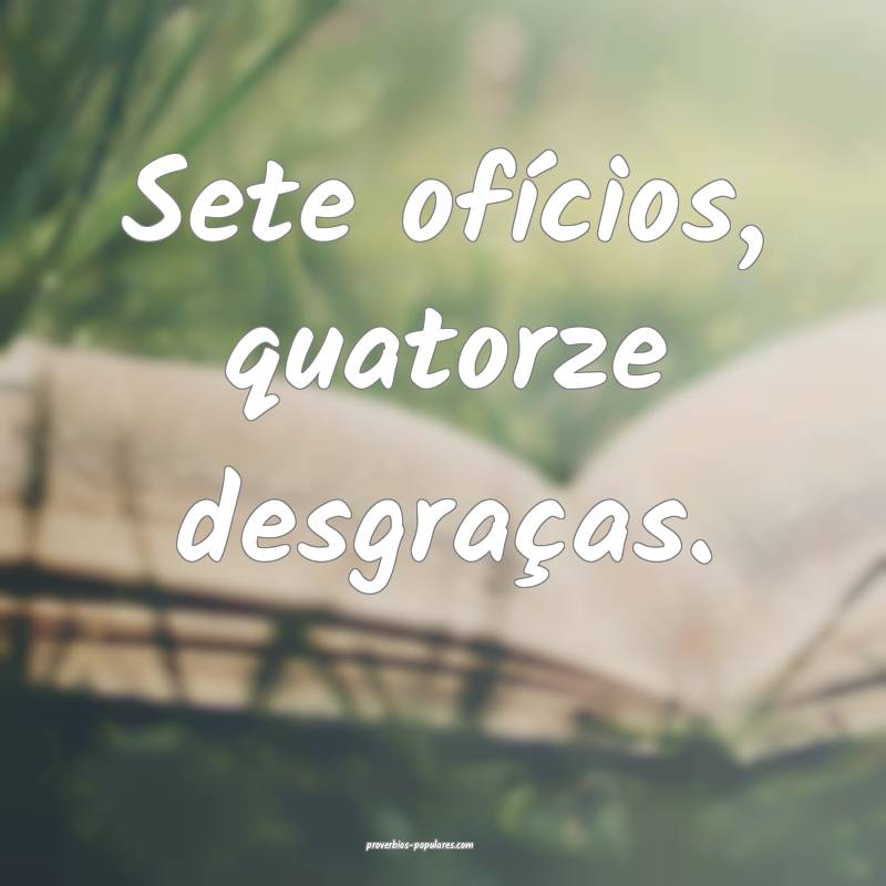 Sete ofícios, quatorze desgraças.
...