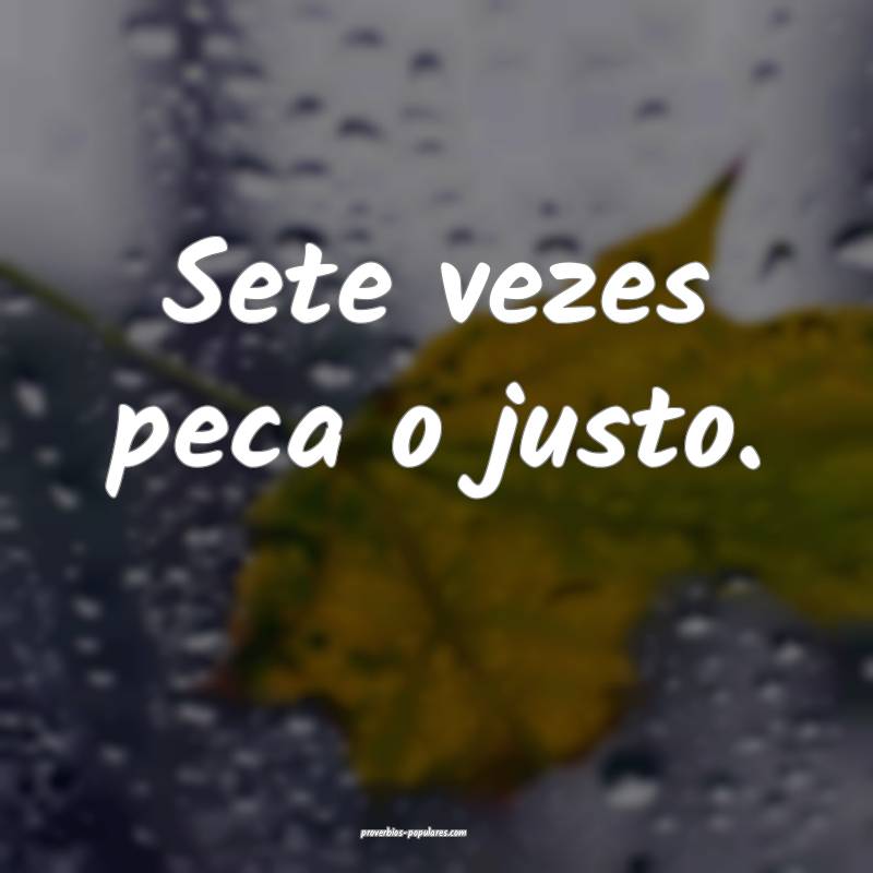 Sete vezes peca o justo.
...