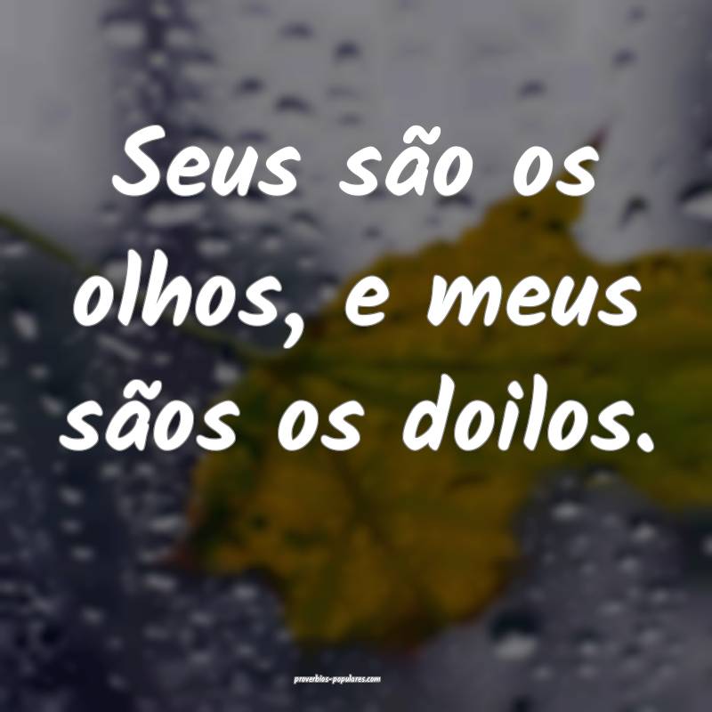 Seus são os olhos, e meus sãos os doilos.
...