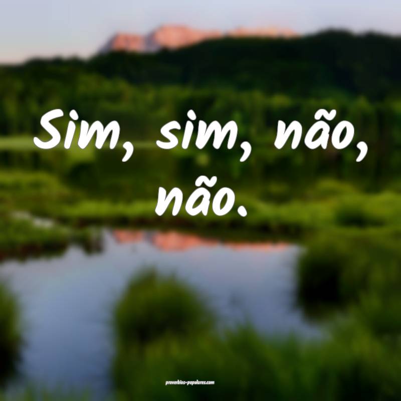 Sim, sim, não, não.
 ...