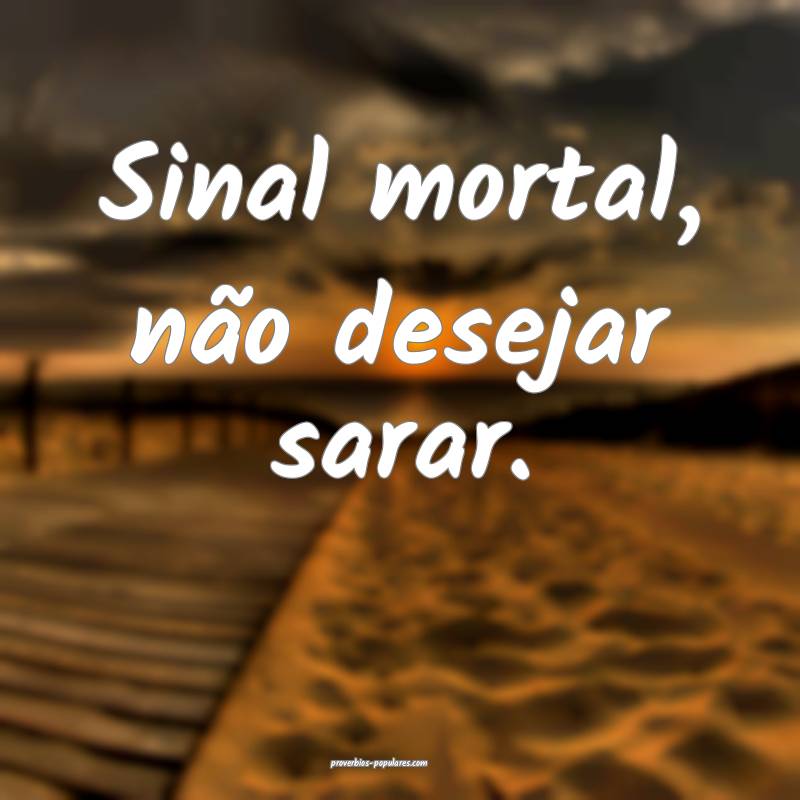 Sinal mortal, não desejar sarar.
...