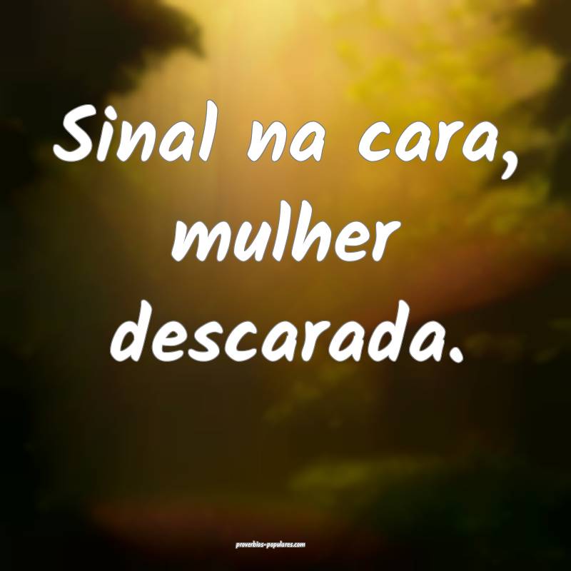 Sinal na cara, mulher descarada.
...