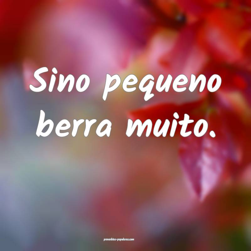 Sino pequeno berra muito.
...