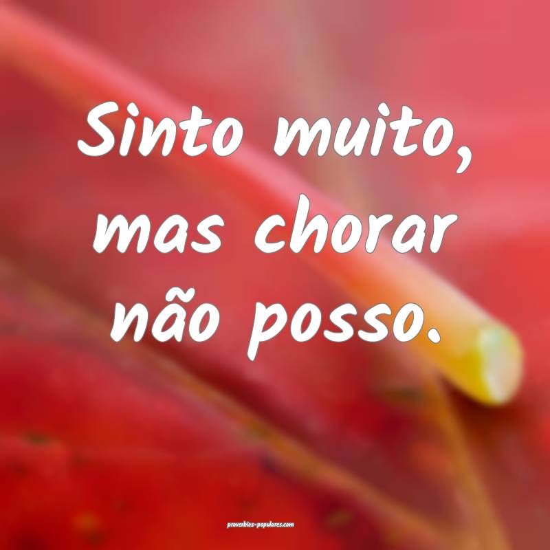 Sinto muito, mas chorar não posso.
...