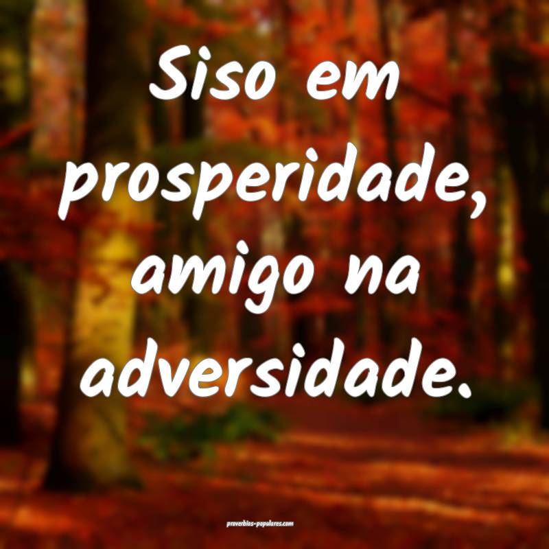 Siso em prosperidade, amigo na adversidade.
...