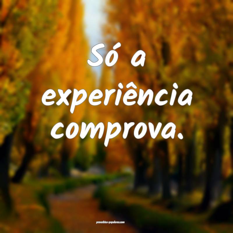 Só a experiência comprova.
 ...
