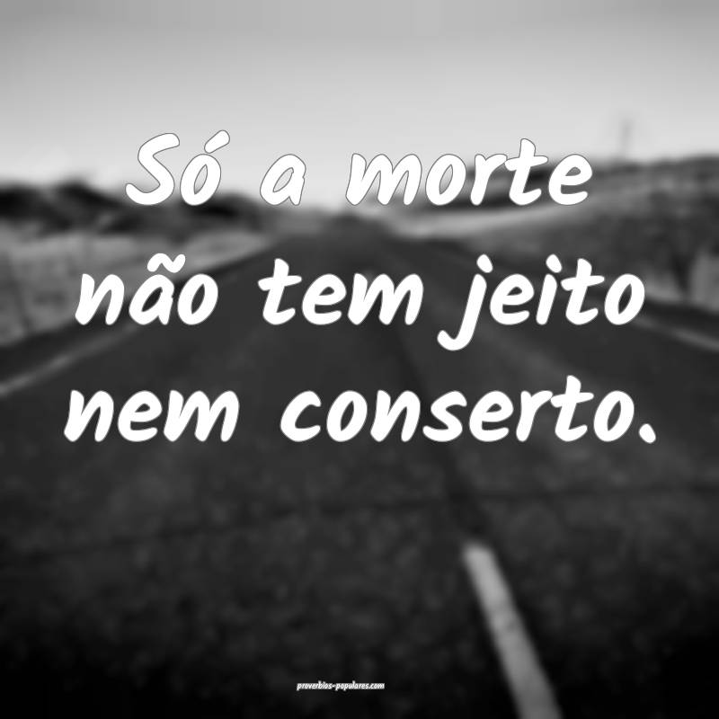 Só a morte não tem jeito nem conserto.
...