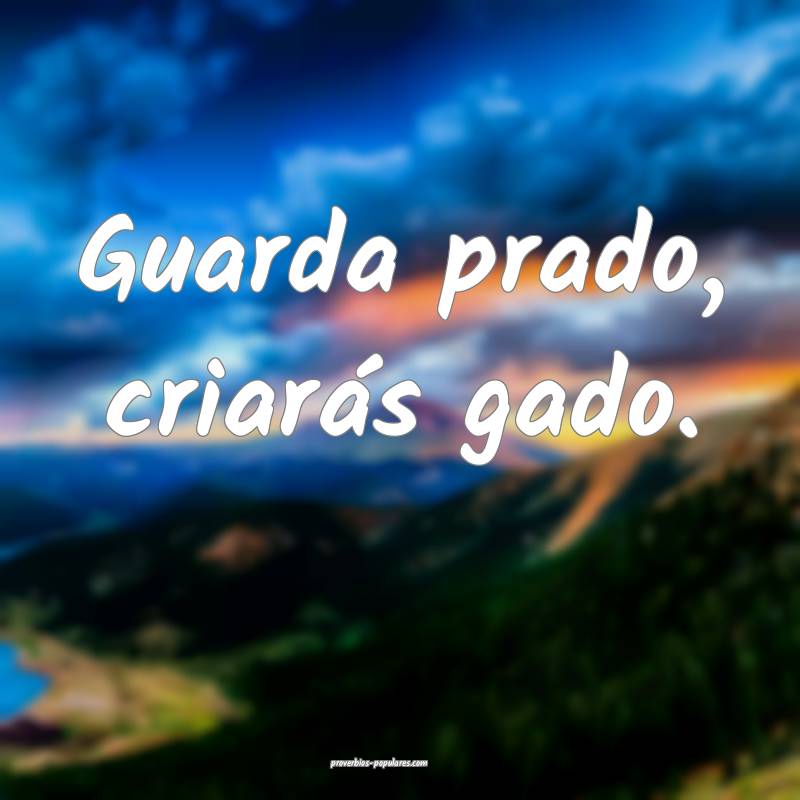 Guarda prado, criarás gado.
...