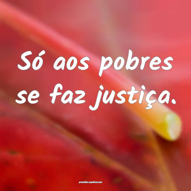 Só aos pobres se faz justiça.
...