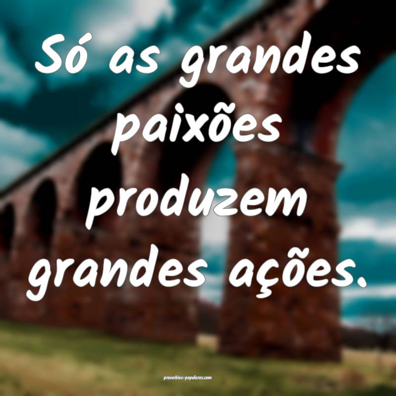 Só as grandes paixões produzem grandes ações.
 ...