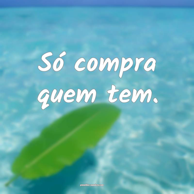 Só compra quem tem.
...