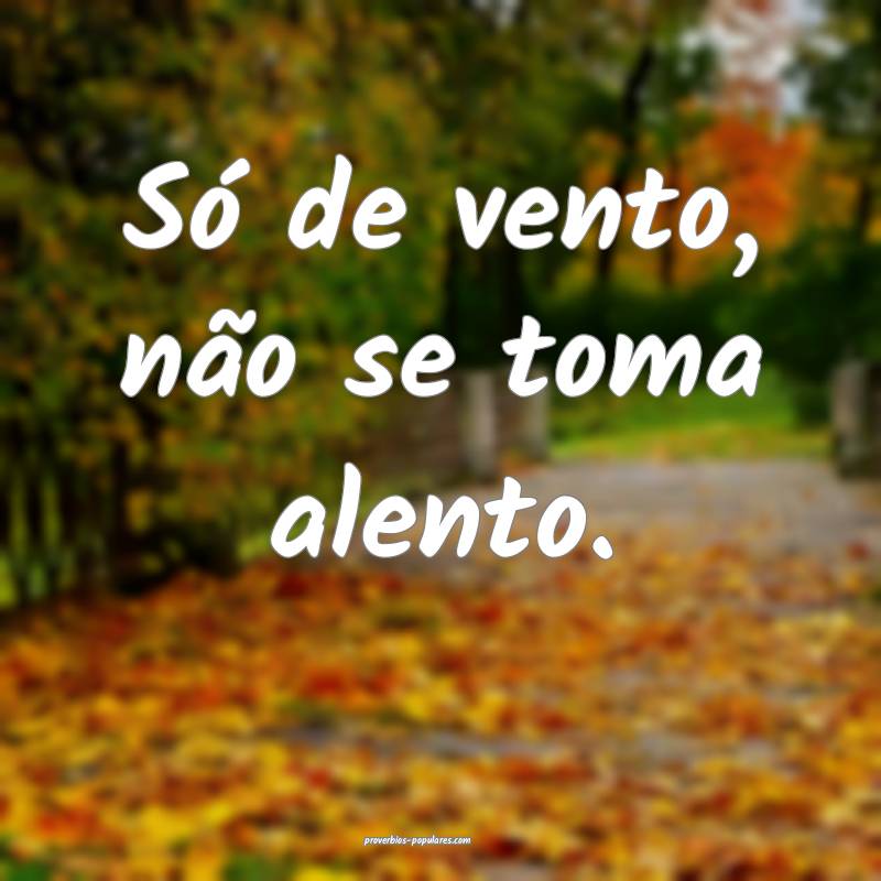 Só de vento, não se toma alento.
...