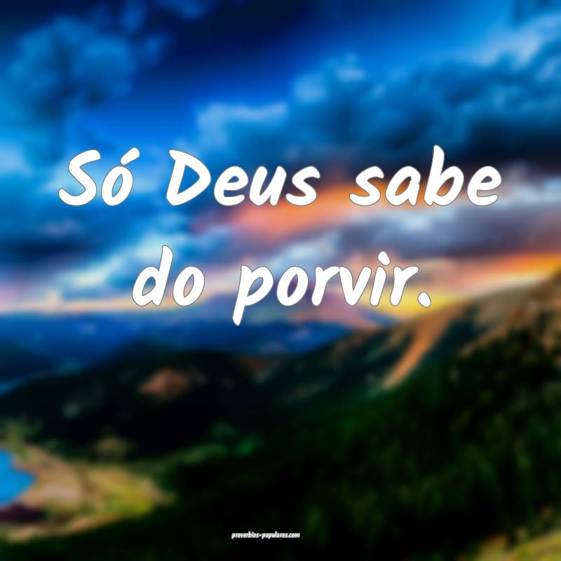 Só Deus sabe do porvir.
...