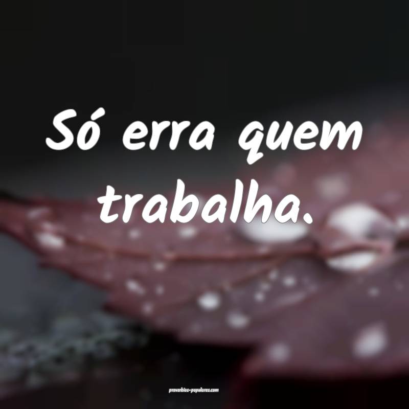 Só erra quem trabalha.
...