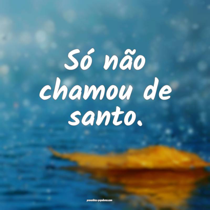 Só não chamou de santo.
 ...