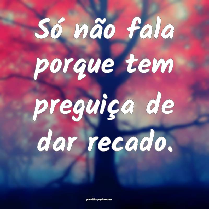 Só não fala porque tem preguiça de dar recado.
...