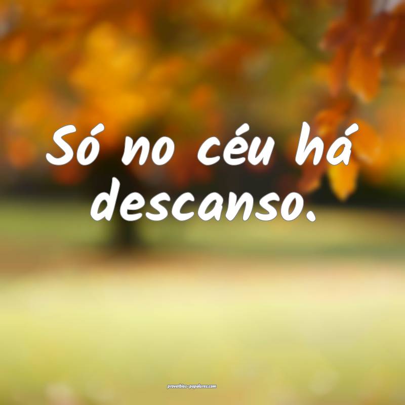 Só no céu há descanso.
 ...