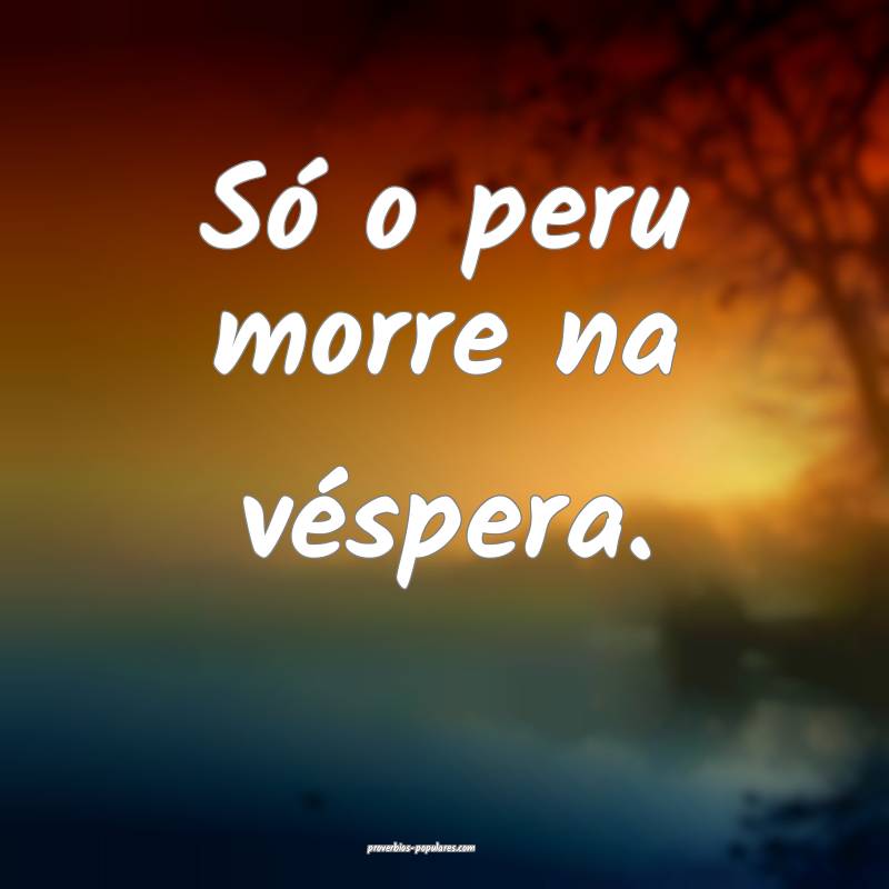 Só o peru morre na véspera.
...