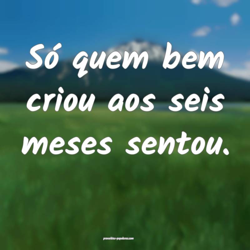Só quem bem criou aos seis meses sentou.
...