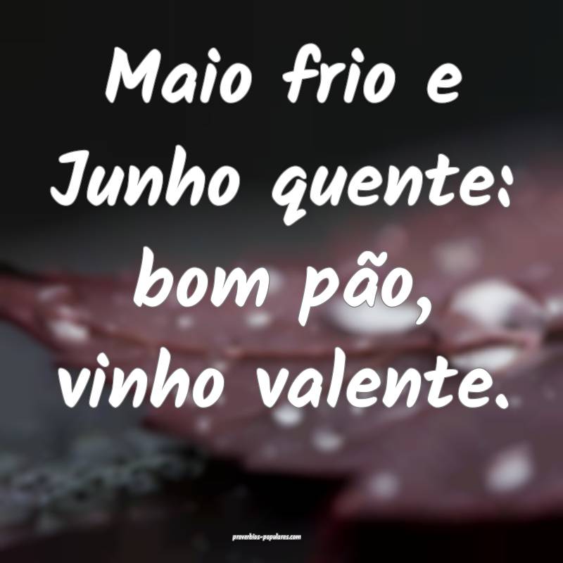 Maio frio e Junho quente: bom pão, vinho valente.
...