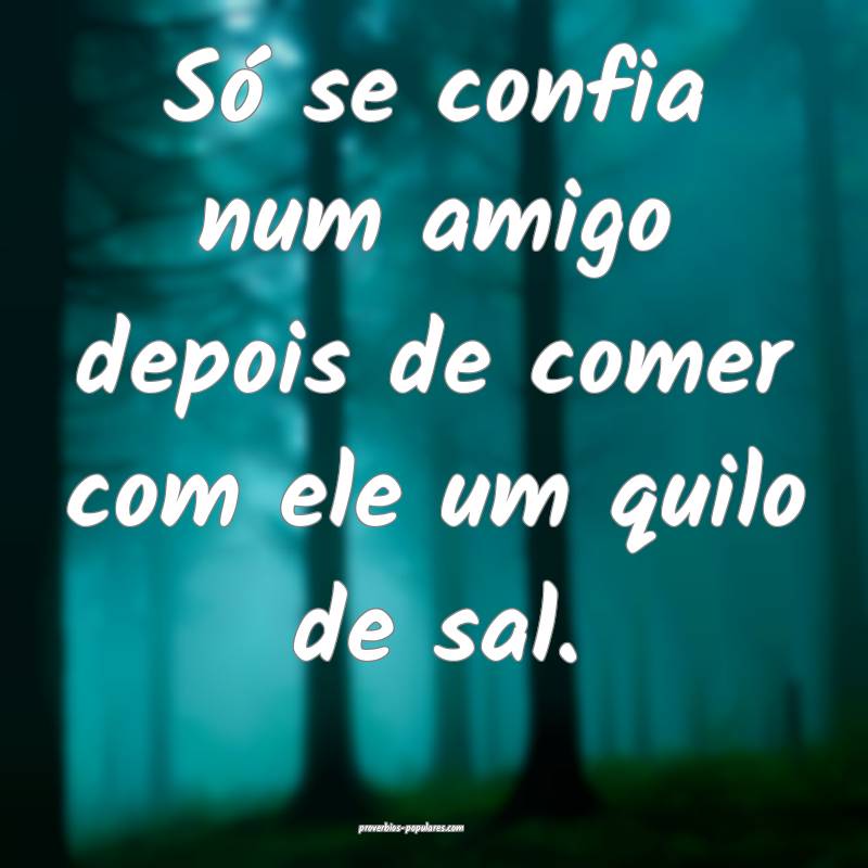 Só se confia num amigo depois de comer com ele um quilo de sal.
...