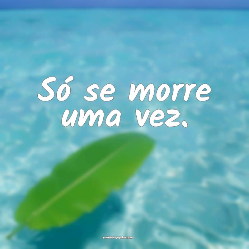 Só se morre uma vez.
 ...