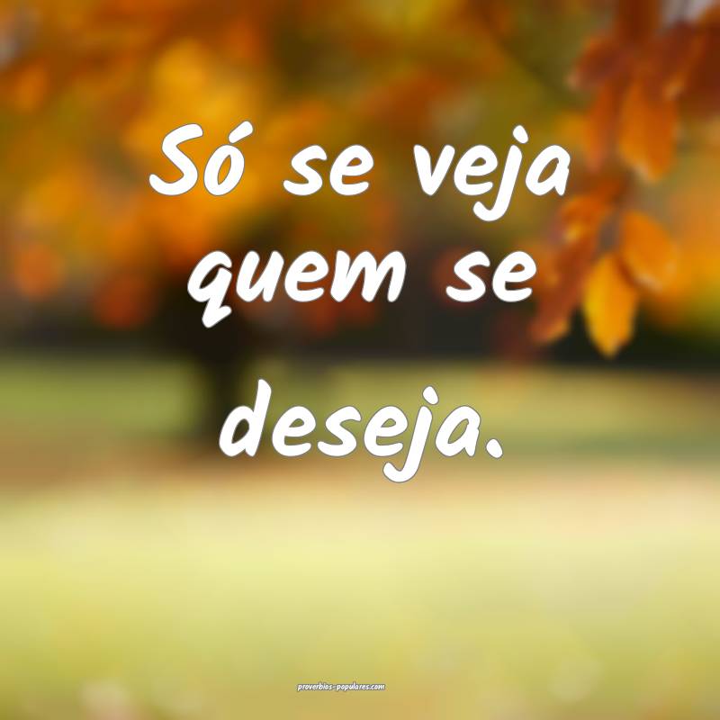 Só se veja quem se deseja.
...