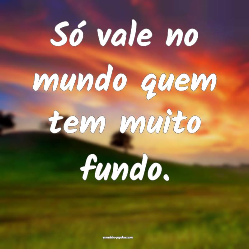 Só vale no mundo quem tem muito fundo.
 ...