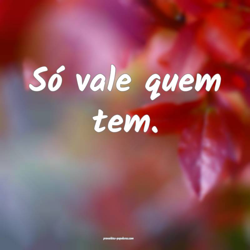 Só vale quem tem.
 ...