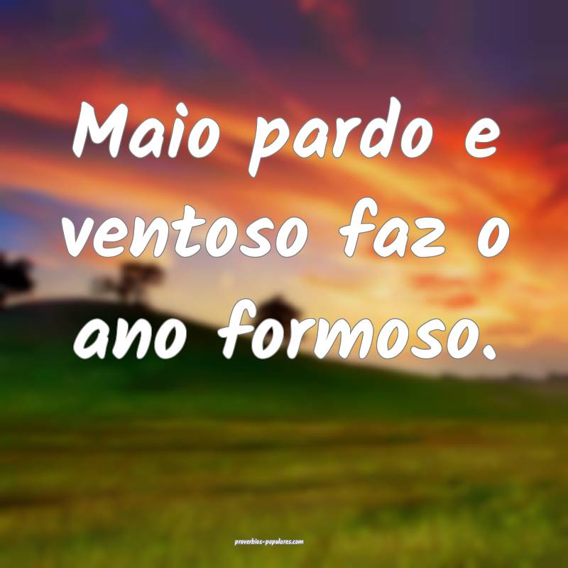 Maio pardo e ventoso faz o ano formoso.
...