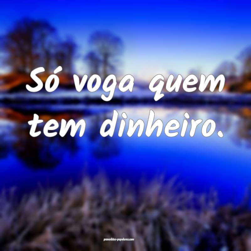 Só voga quem tem dinheiro.
...