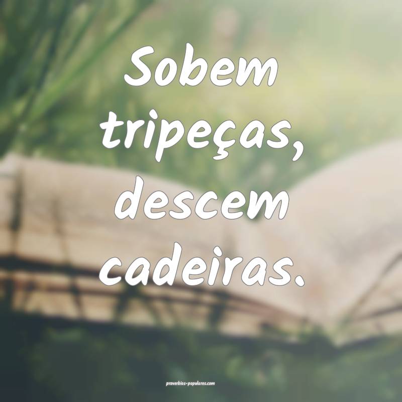 Sobem tripeças, descem cadeiras.
...
