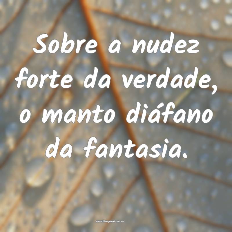 Sobre a nudez forte da verdade, o manto diáfano da fantasia.
...
