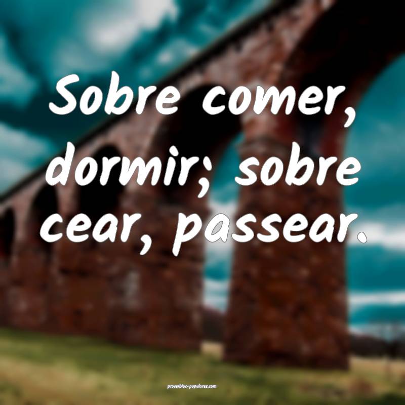 Sobre comer, dormir; sobre cear, passear.
...