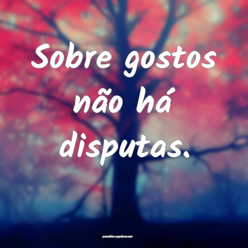 Sobre gostos não há disputas.
 ...