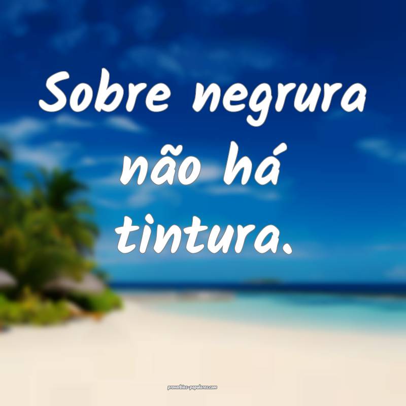 Sobre negrura não há tintura.
...
