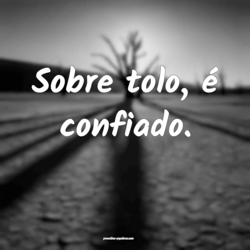 Sobre tolo, é confiado.
...