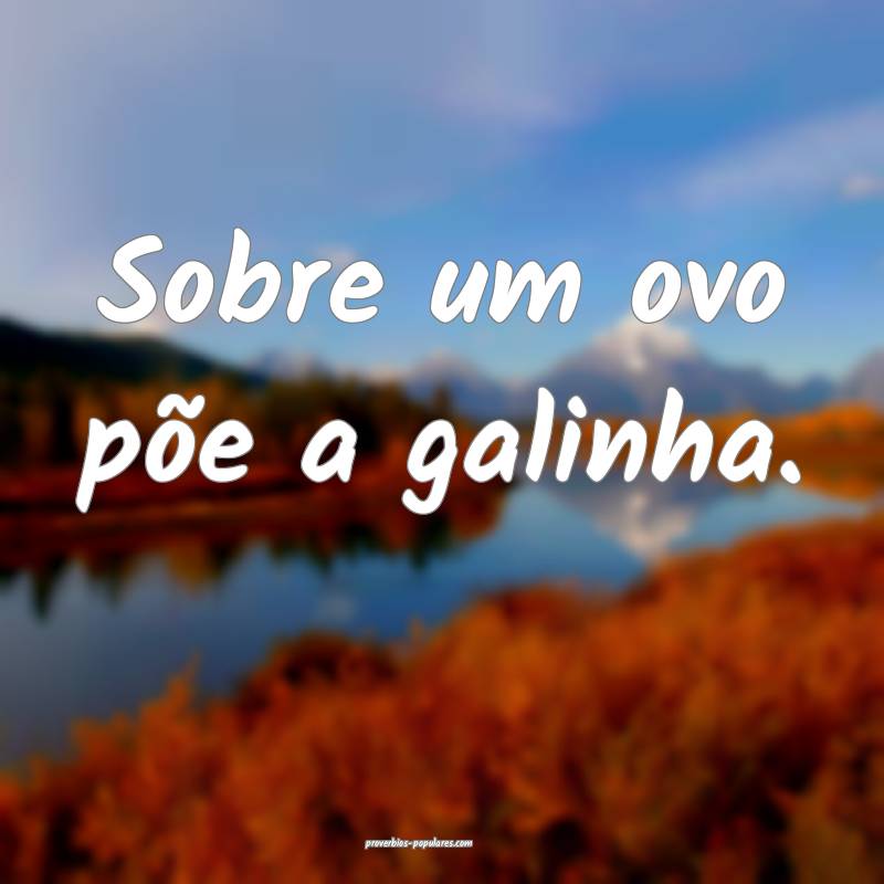 Sobre um ovo põe a galinha.
...