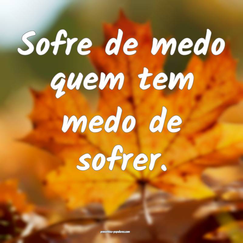 Sofre de medo quem tem medo de sofrer.
...